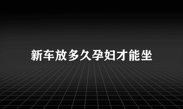 新车放多久孕妇才能坐