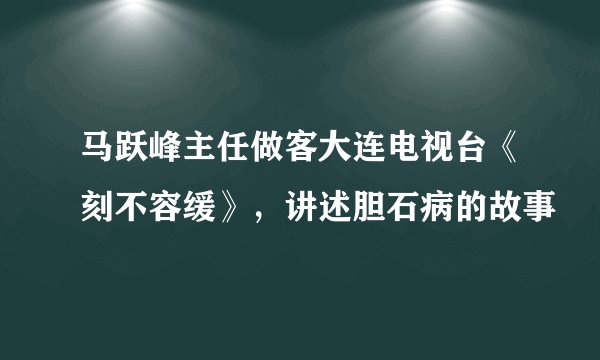 马跃峰主任做客大连电视台《刻不容缓》，讲述胆石病的故事