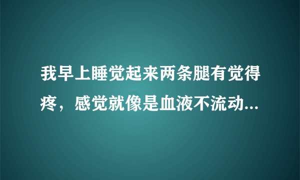 我早上睡觉起来两条腿有觉得疼，感觉就像是血液不流动的那样，有种紧绷的感觉,这种情况已经有三四天了，以前没有出现过的