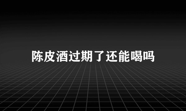 陈皮酒过期了还能喝吗