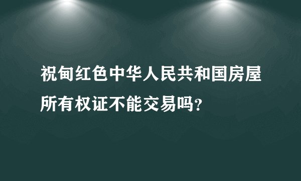 祝甸红色中华人民共和国房屋所有权证不能交易吗？