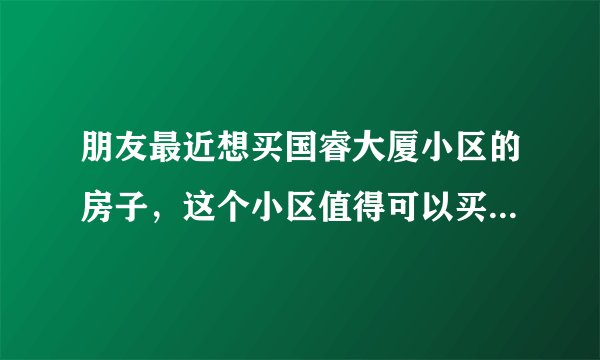 朋友最近想买国睿大厦小区的房子，这个小区值得可以买吗？有什么需要注意的吗？