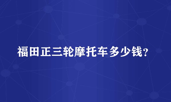 福田正三轮摩托车多少钱？