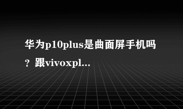 华为p10plus是曲面屏手机吗？跟vivoxplay6相比哪个更好一点