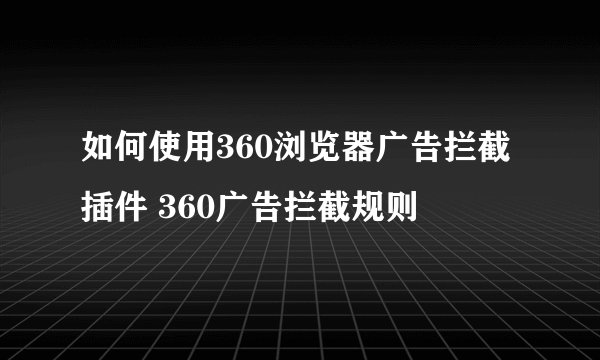 如何使用360浏览器广告拦截插件 360广告拦截规则
