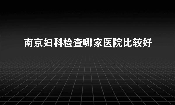南京妇科检查哪家医院比较好
