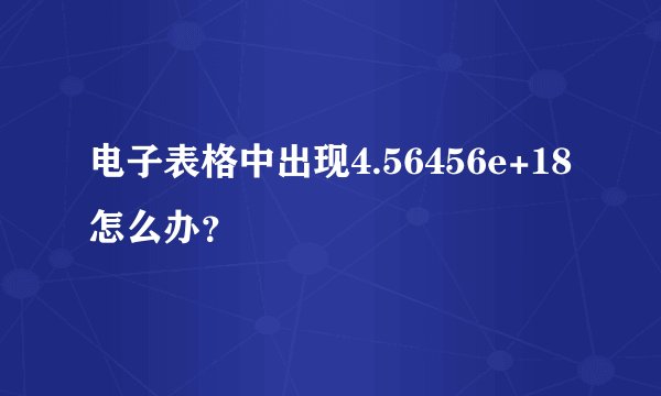 电子表格中出现4.56456e+18怎么办？