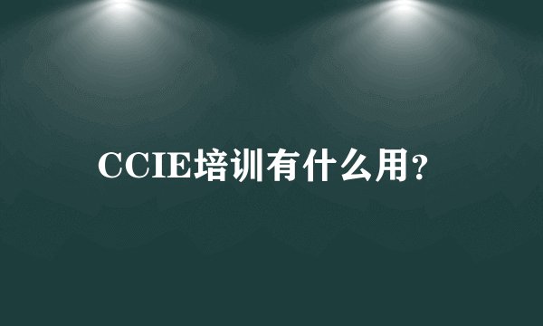 CCIE培训有什么用？