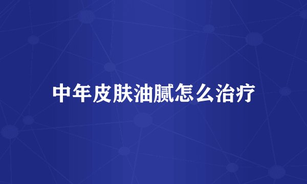 中年皮肤油腻怎么治疗