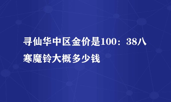 寻仙华中区金价是100：38八寒魔铃大概多少钱