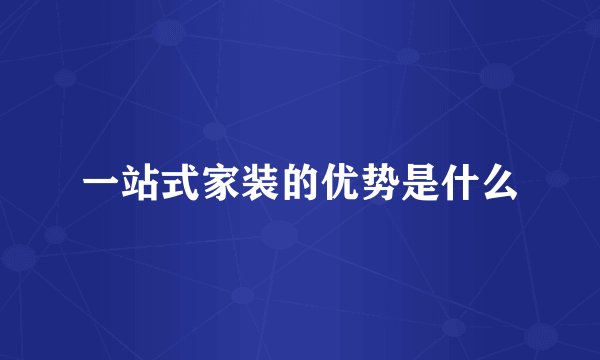 一站式家装的优势是什么