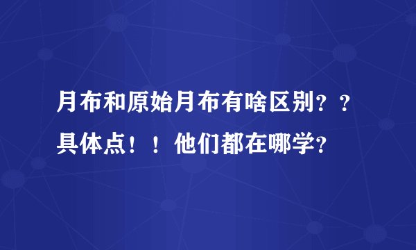 月布和原始月布有啥区别？？具体点！！他们都在哪学？