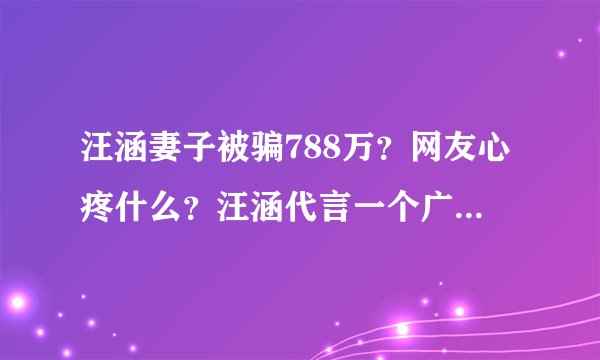 汪涵妻子被骗788万？网友心疼什么？汪涵代言一个广告就赚回来了