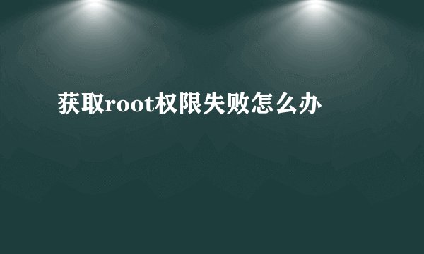 获取root权限失败怎么办