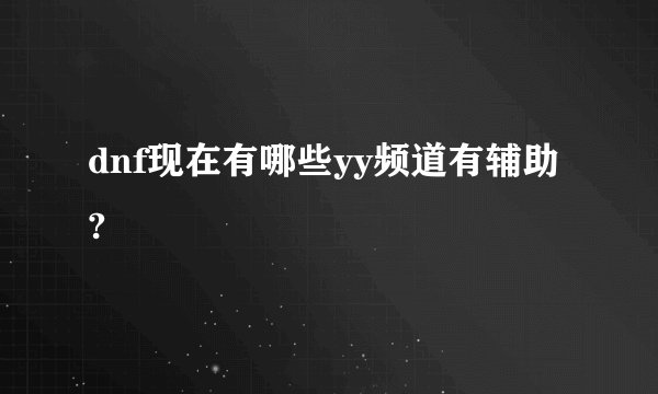 dnf现在有哪些yy频道有辅助?