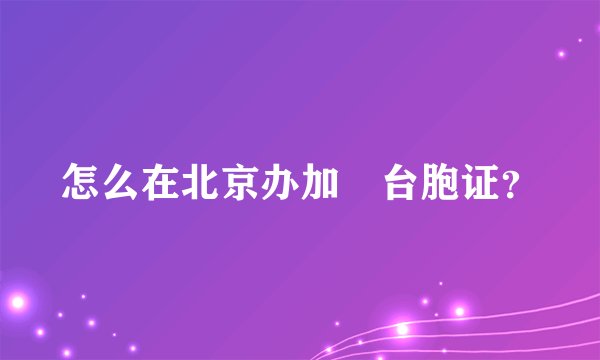怎么在北京办加簽台胞证？