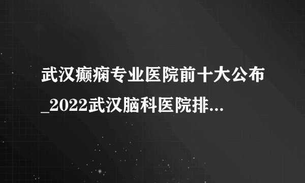 武汉癫痫专业医院前十大公布_2022武汉脑科医院排名【名单公开】