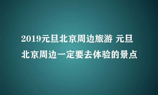 2019元旦北京周边旅游 元旦北京周边一定要去体验的景点