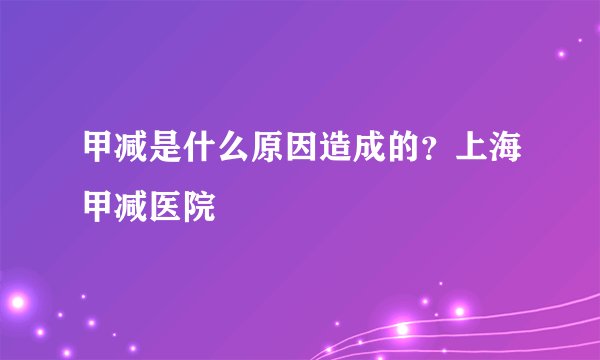 甲减是什么原因造成的？上海甲减医院
