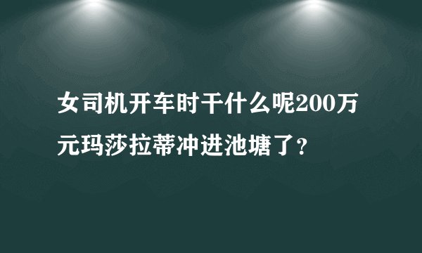 女司机开车时干什么呢200万元玛莎拉蒂冲进池塘了？