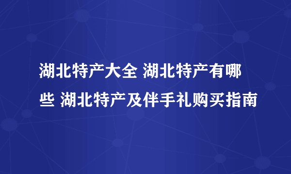 湖北特产大全 湖北特产有哪些 湖北特产及伴手礼购买指南