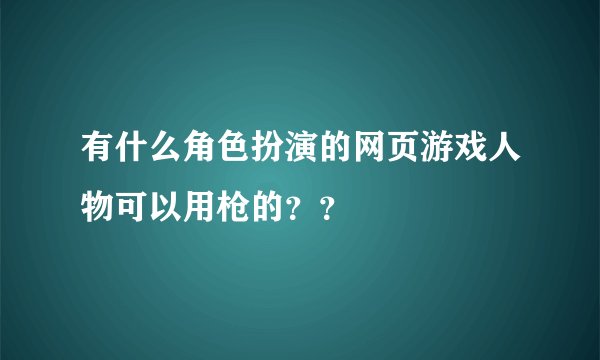 有什么角色扮演的网页游戏人物可以用枪的？？