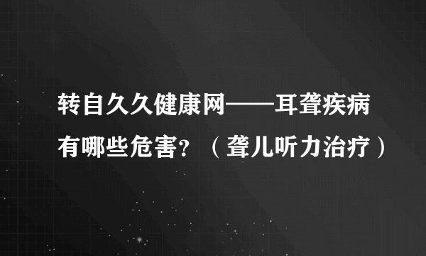 转自久久健康网——耳聋疾病有哪些危害？（聋儿听力治疗）