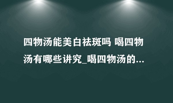 四物汤能美白祛斑吗 喝四物汤有哪些讲究_喝四物汤的功效和讲究