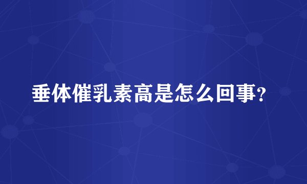垂体催乳素高是怎么回事？