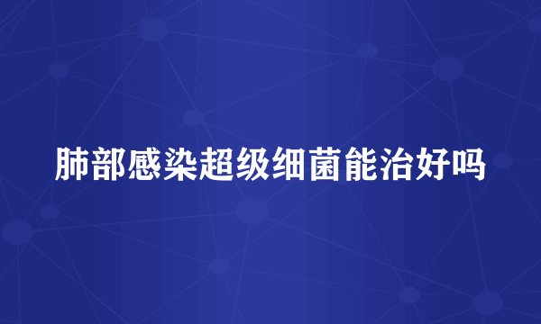 肺部感染超级细菌能治好吗