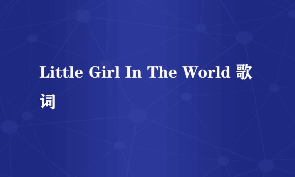 Little Girl In The World 歌词