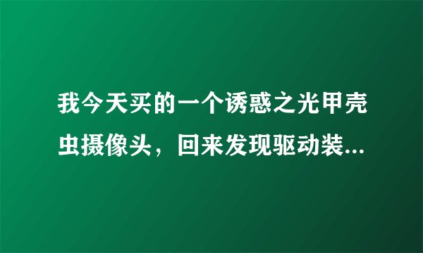 我今天买的一个诱惑之光甲壳虫摄像头，回来发现驱动装不了，谁知道怎么办呀？告诉我一下吧！谢谢！我急~