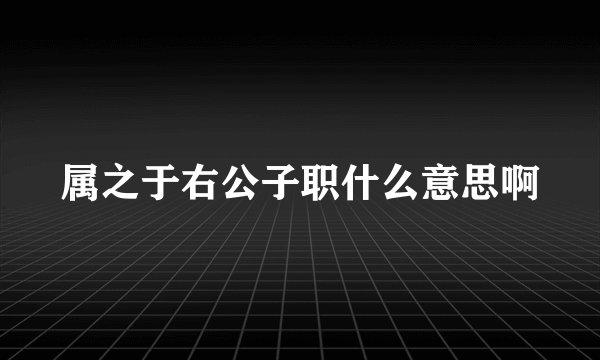 属之于右公子职什么意思啊