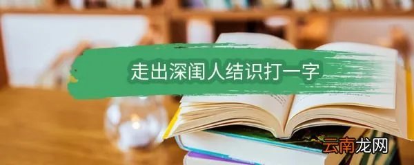 走出深闺人结识打一字 走出深闺人结识打一字谜底是什么