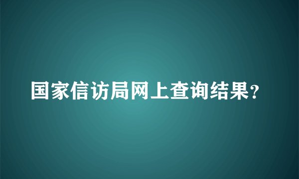 国家信访局网上查询结果？