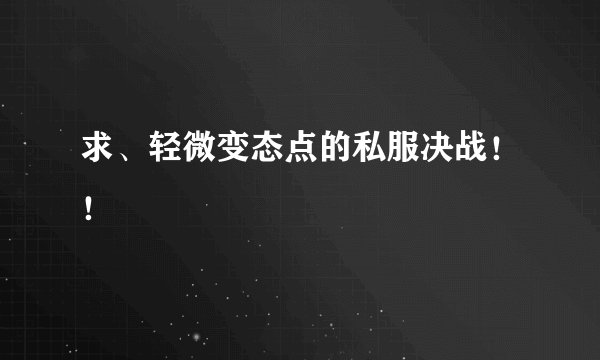 求、轻微变态点的私服决战！！