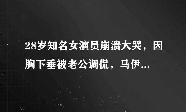28岁知名女演员崩溃大哭，因胸下垂被老公调侃，马伊琍也曾经历过