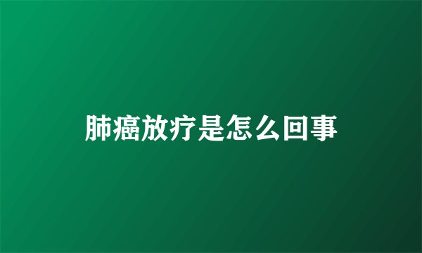 肺癌放疗是怎么回事