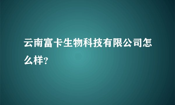 云南富卡生物科技有限公司怎么样？
