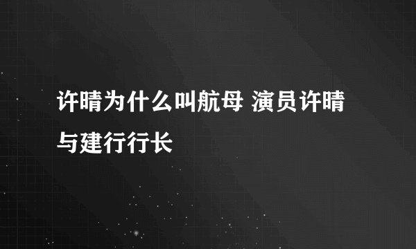 许晴为什么叫航母 演员许晴与建行行长
