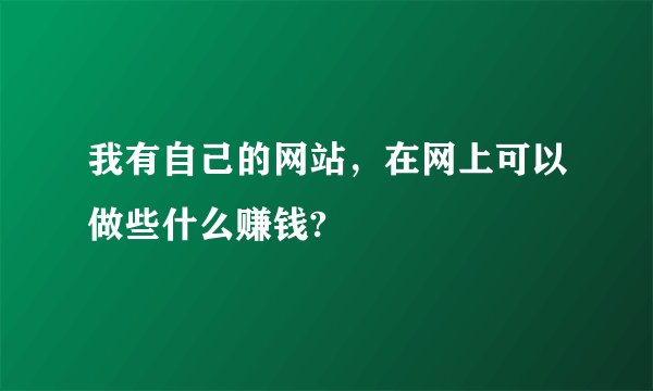 我有自己的网站，在网上可以做些什么赚钱?