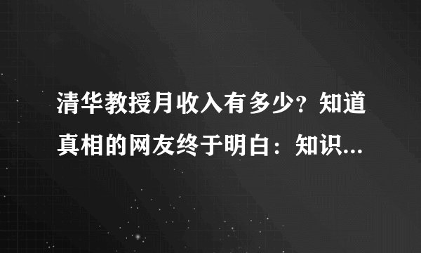 清华教授月收入有多少？知道真相的网友终于明白：知识就是金钱