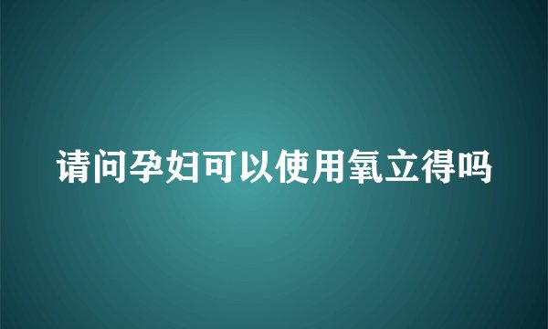 请问孕妇可以使用氧立得吗
