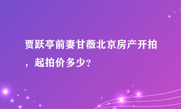 贾跃亭前妻甘薇北京房产开拍，起拍价多少？