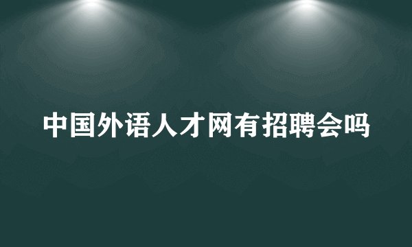 中国外语人才网有招聘会吗