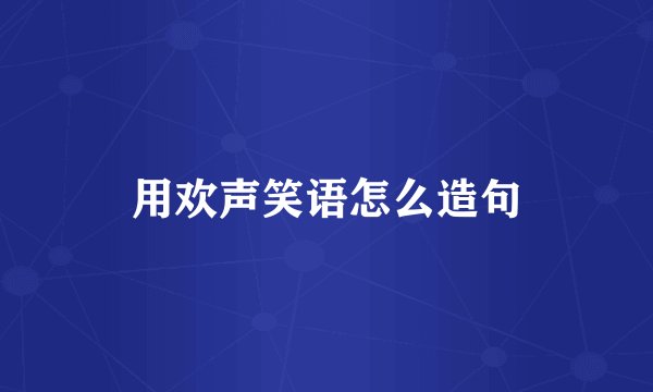 用欢声笑语怎么造句