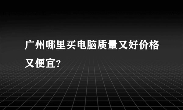 广州哪里买电脑质量又好价格又便宜？
