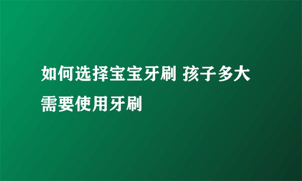 如何选择宝宝牙刷 孩子多大需要使用牙刷