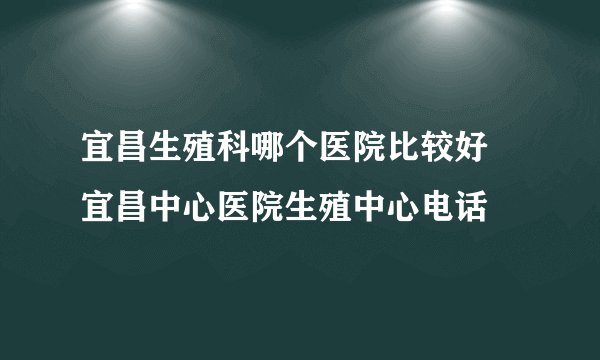 宜昌生殖科哪个医院比较好 宜昌中心医院生殖中心电话