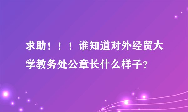 求助！！！谁知道对外经贸大学教务处公章长什么样子？